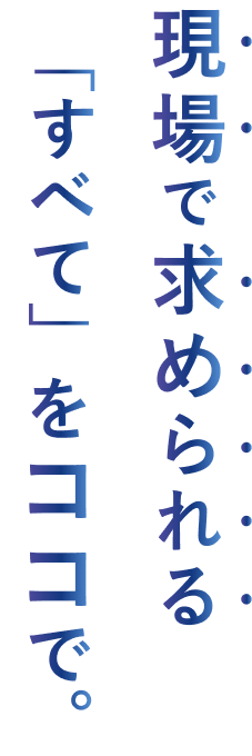 現場で求められる「すべて」をココで