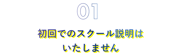 01.初回でのスクール説明はいたしません