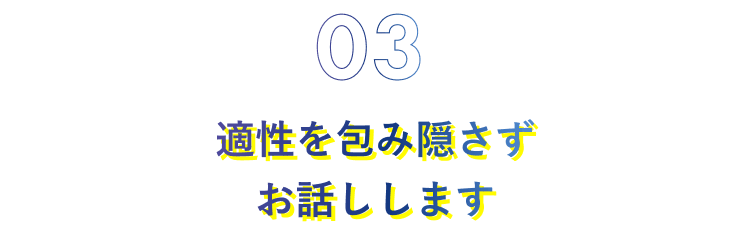 03.適性を包み隠さずお話しします