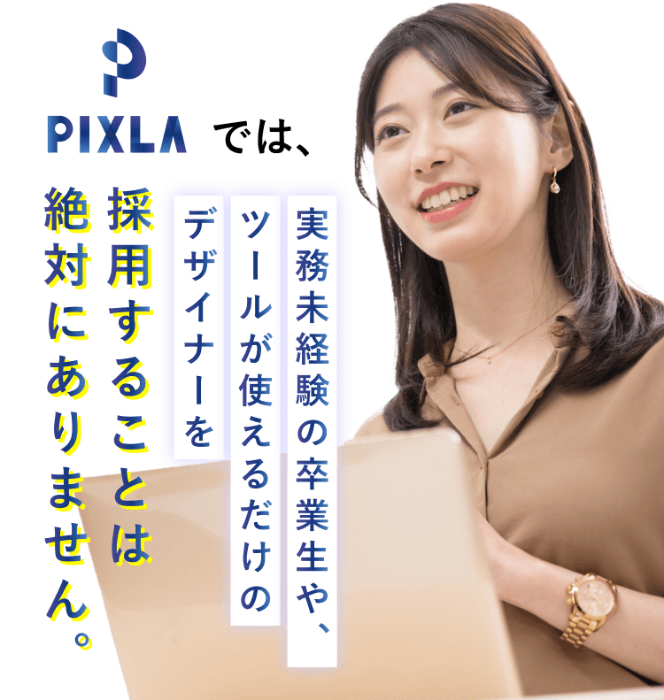 PIXLAでは実務未経験の卒業生や、ツールが使えるだけのデザイナーを採用することは絶対にありません。
