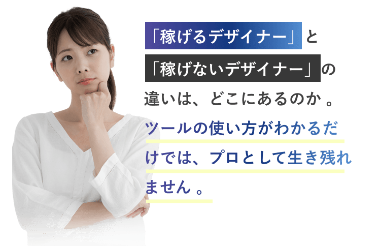 「稼げないデザイナー」の違いは、どこにあるのか 。 ツールの使い方がわかるだけでは、プロとして生き残れません。