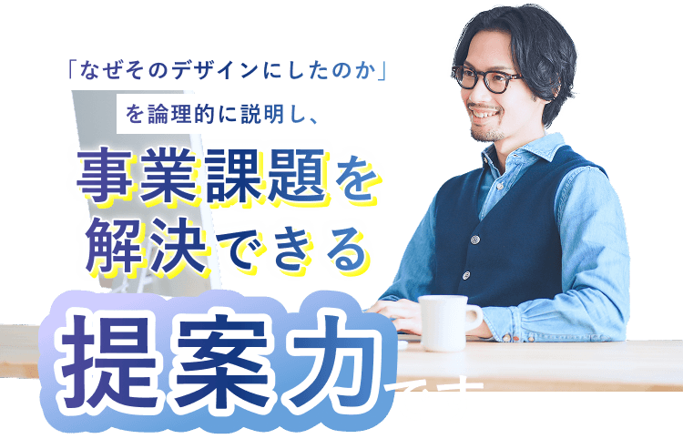 「なぜそのデザインにしたのか」を論理的に説明し、事業課題を解決できる提案力です