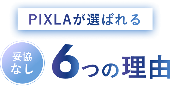 PIXLAが選ばれる6つの理由 妥協なし